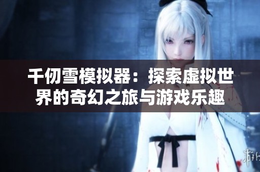 千仞雪模擬器：探索虛擬世界的奇幻之旅與游戲樂趣