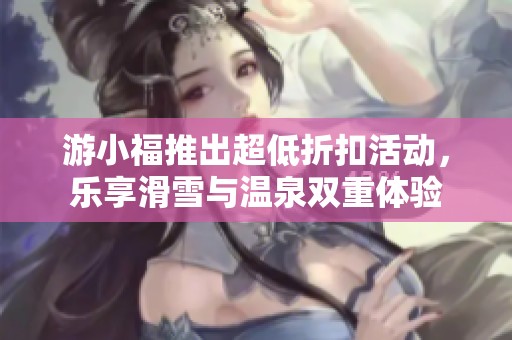 游小福推出超低折扣活動，樂享滑雪與溫泉雙重體驗