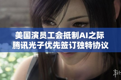 美國(guó)演員工會(huì)抵制AI之際 騰訊光子優(yōu)先簽訂獨(dú)特協(xié)議