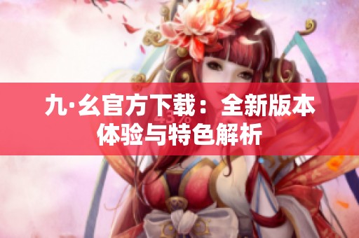 九·幺官方下載：全新版本體驗與特色解析