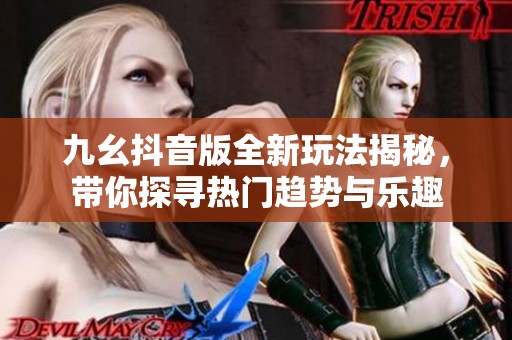 九幺抖音版全新玩法揭秘，帶你探尋熱門趨勢與樂趣