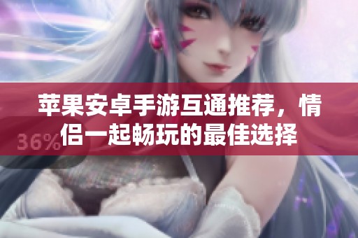 蘋果安卓手游互通推薦，情侶一起暢玩的最佳選擇