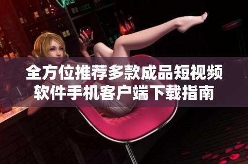全方位推薦多款成品短視頻軟件手機客戶端下載指南
