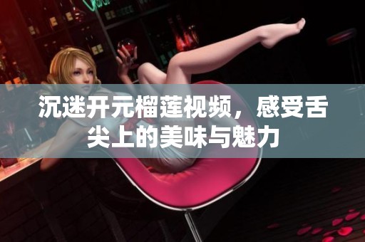 沉迷開元榴蓮視頻，感受舌尖上的美味與魅力