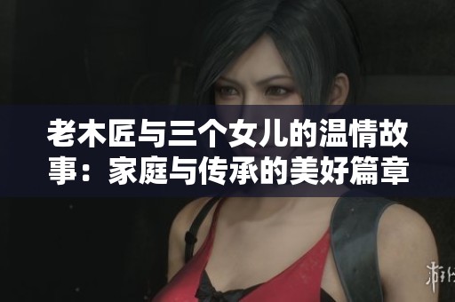老木匠與三個女兒的溫情故事：家庭與傳承的美好篇章