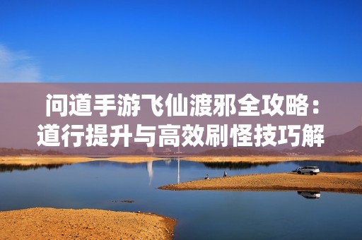 問道手游飛仙渡邪全攻略：道行提升與高效刷怪技巧解析