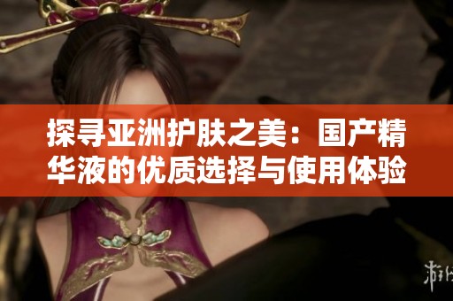 探尋亞洲護(hù)膚之美：國產(chǎn)精華液的優(yōu)質(zhì)選擇與使用體驗(yàn)