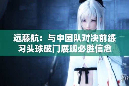遠藤航：與中國隊對決前練習頭球破門展現必勝信念