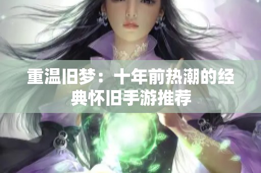 重溫舊夢：十年前熱潮的經典懷舊手游推薦
