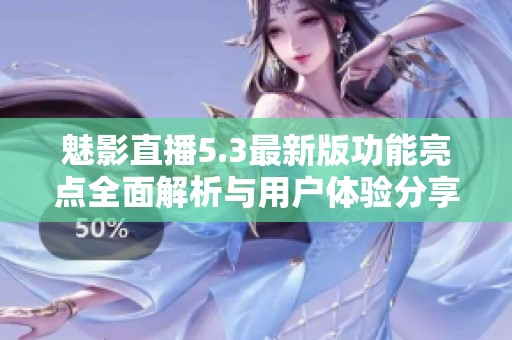 魅影直播5.3最新版功能亮點全面解析與用戶體驗分享