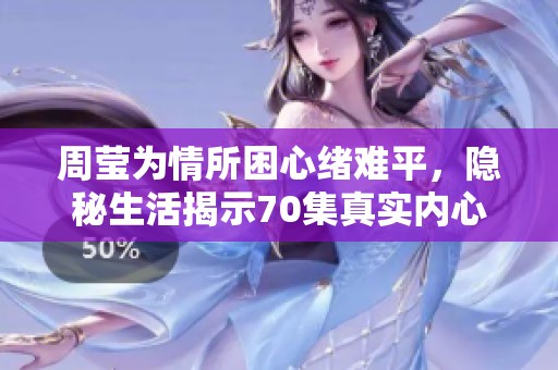 周瑩為情所困心緒難平，隱秘生活揭示70集真實(shí)內(nèi)心