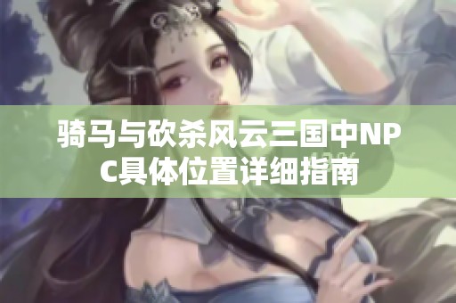 騎馬與砍殺風云三國中NPC具體位置詳細指南