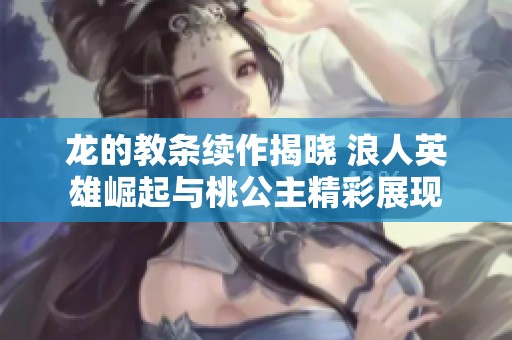 龍的教條續(xù)作揭曉 浪人英雄崛起與桃公主精彩展現(xiàn)
