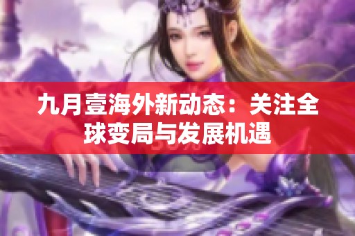 九月壹海外新動態：關注全球變局與發展機遇