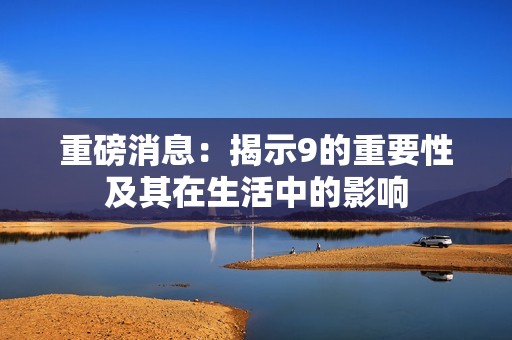 重磅消息：揭示9的重要性及其在生活中的影響