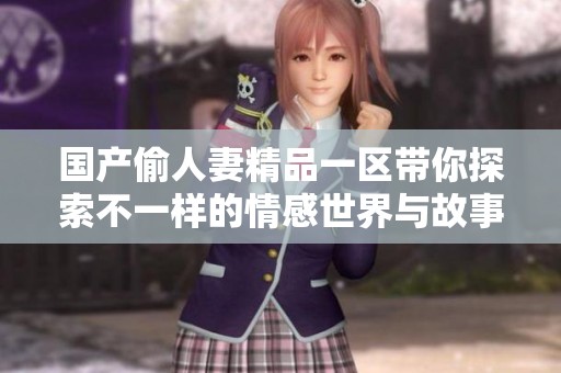 國產偷人妻精品一區帶你探索不一樣的情感世界與故事魅力