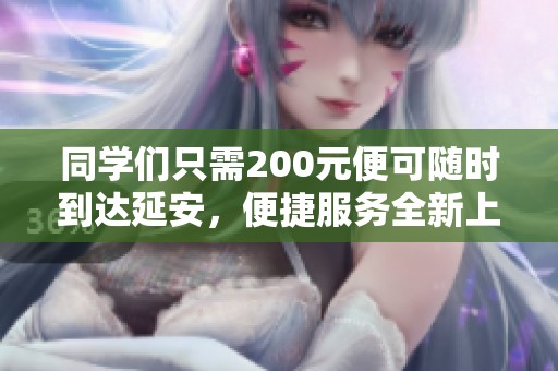 同學(xué)們只需200元便可隨時(shí)到達(dá)延安，便捷服務(wù)全新上線