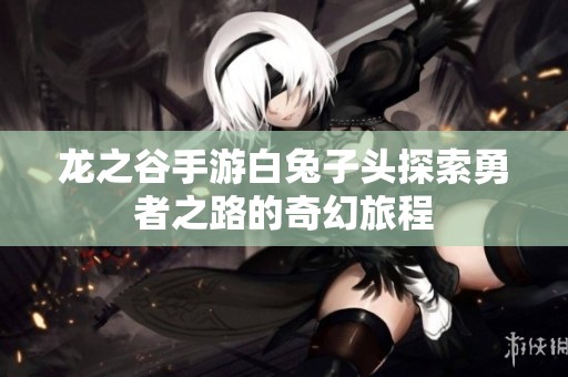 龍之谷手游白兔子頭探索勇者之路的奇幻旅程