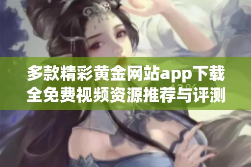 多款精彩黃金網(wǎng)站app下載全免費視頻資源推薦與評測