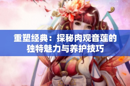 重塑經典：探秘肉觀音蓮的獨特魅力與養護技巧