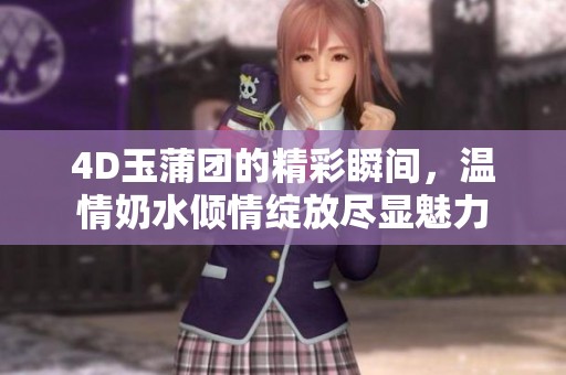 4D玉蒲團(tuán)的精彩瞬間，溫情奶水傾情綻放盡顯魅力