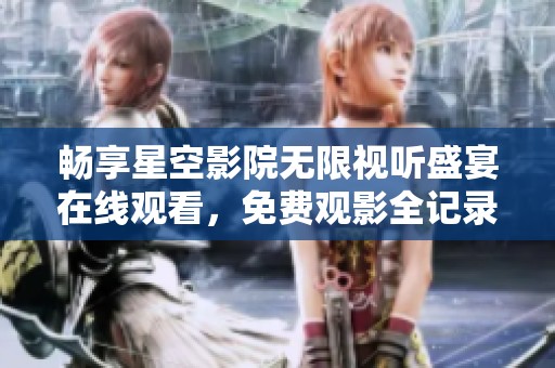 暢享星空影院無限視聽盛宴在線觀看，免費觀影全記錄