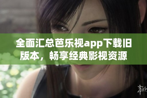 全面匯總芭樂視app下載舊版本，暢享經典影視資源