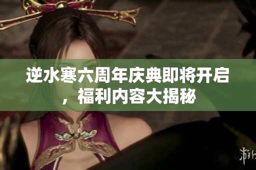逆水寒六周年慶典即將開啟，福利內容大揭秘