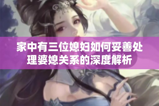 家中有三位媳婦如何妥善處理婆媳關系的深度解析