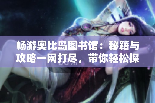 暢游奧比島圖書館：秘籍與攻略一網(wǎng)打盡，帶你輕松探索深入！