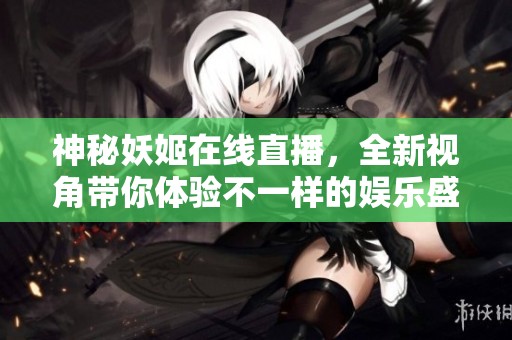 神秘妖姬在線直播，全新視角帶你體驗不一樣的娛樂盛宴