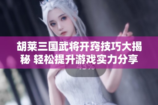 胡萊三國武將開竅技巧大揭秘 輕松提升游戲實力分享