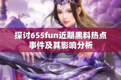 探討655fun近期黑料熱點(diǎn)事件及其影響分析