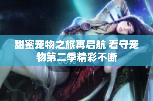 甜蜜寵物之旅再啟航 看守寵物第二季精彩不斷