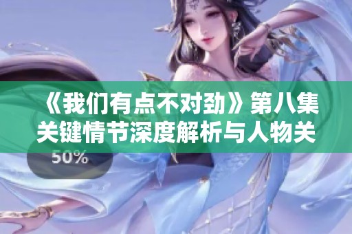 《我們有點不對勁》第八集關鍵情節深度解析與人物關系發展