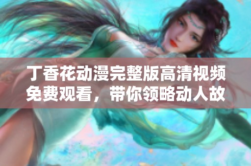 丁香花動漫完整版高清視頻免費觀看，帶你領略動人故事