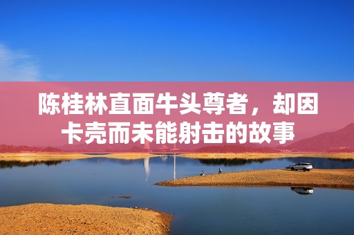 陳桂林直面牛頭尊者，卻因卡殼而未能射擊的故事
