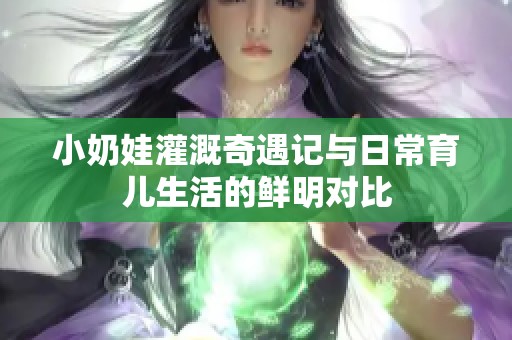小奶娃灌溉奇遇記與日常育兒生活的鮮明對比