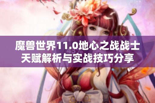 魔獸世界11.0地心之戰戰士天賦解析與實戰技巧分享