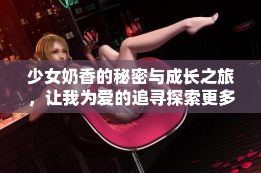 少女奶香的秘密與成長之旅，讓我為愛的追尋探索更多可能