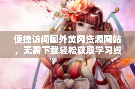 便捷訪問(wèn)國(guó)外黃岡資源網(wǎng)站，無(wú)需下載輕松獲取學(xué)習(xí)資料