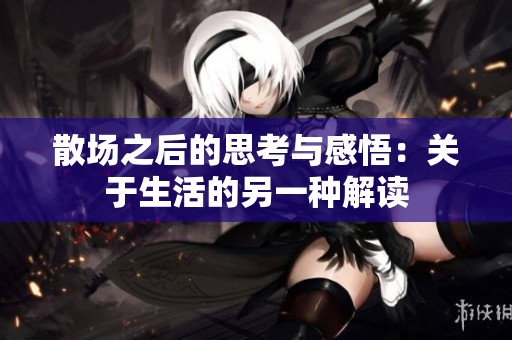 散場之后的思考與感悟：關于生活的另一種解讀