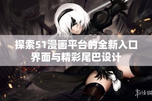 探索51漫畫平臺的全新入口界面與精彩尾巴設計