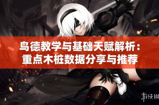 鳥德教學與基礎天賦解析：重點木樁數據分享與推薦