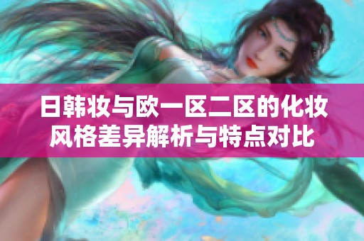 日韓妝與歐一區二區的化妝風格差異解析與特點對比