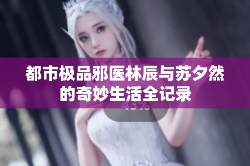 都市極品邪醫(yī)林辰與蘇夕然的奇妙生活全記錄