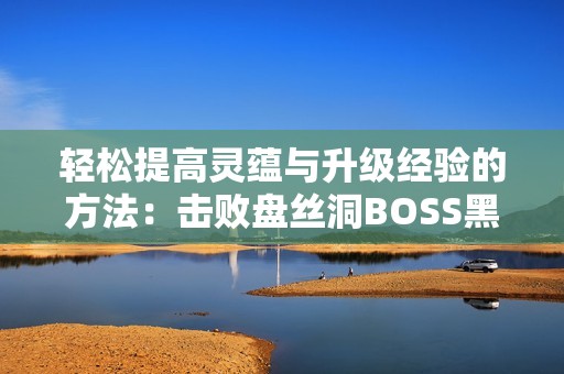 輕松提高靈蘊與升級經驗的方法：擊敗盤絲洞BOSS黑手道人攻略