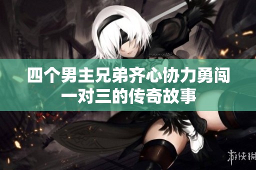 四個男主兄弟齊心協(xié)力勇闖一對三的傳奇故事