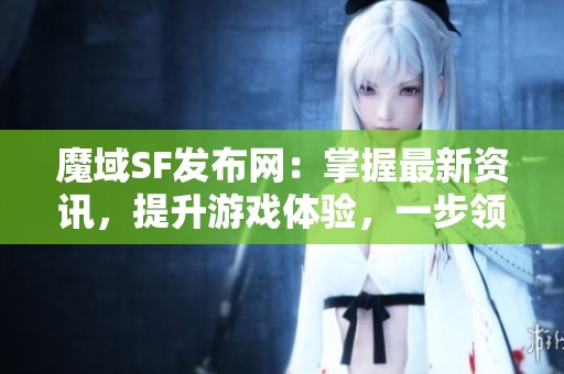 魔域SF發布網：掌握最新資訊，提升游戲體驗，一步領先！