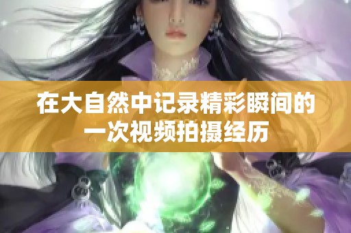 在大自然中記錄精彩瞬間的一次視頻拍攝經歷